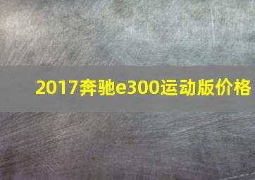 2017奔驰e300运动版价格