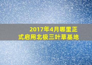 2017年4月哪里正式启用北极三叶草基地