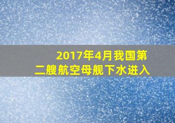 2017年4月我国第二艘航空母舰下水进入