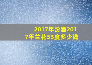 2017年汾酒2017年兰花53度多少钱