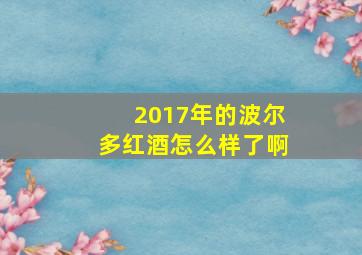 2017年的波尔多红酒怎么样了啊