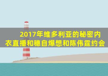 2017年维多利亚的秘密内衣直播和穗自爆想和陈伟霆约会