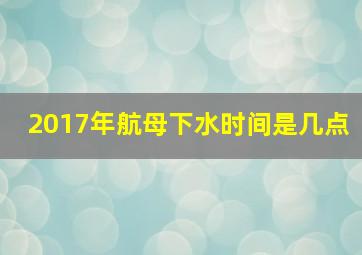 2017年航母下水时间是几点