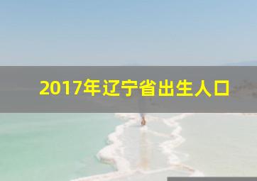 2017年辽宁省出生人口