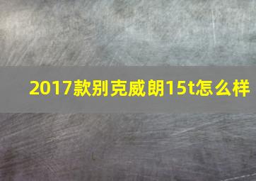 2017款别克威朗15t怎么样