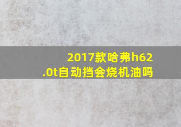 2017款哈弗h62.0t自动挡会烧机油吗