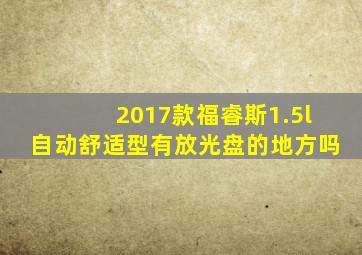 2017款福睿斯1.5l自动舒适型有放光盘的地方吗