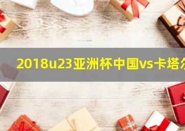 2018u23亚洲杯中国vs卡塔尔