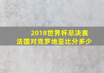 2018世界杯总决赛法国对克罗地亚比分多少