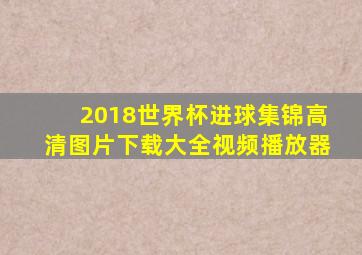 2018世界杯进球集锦高清图片下载大全视频播放器