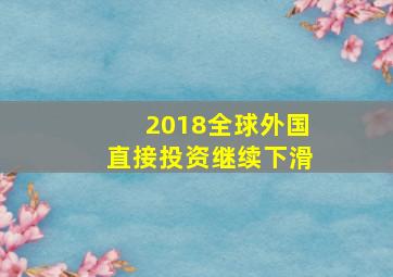 2018全球外国直接投资继续下滑