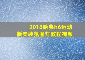 2018哈弗h6运动版安装氛围灯教程视频