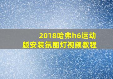 2018哈弗h6运动版安装氛围灯视频教程