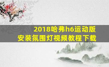 2018哈弗h6运动版安装氛围灯视频教程下载