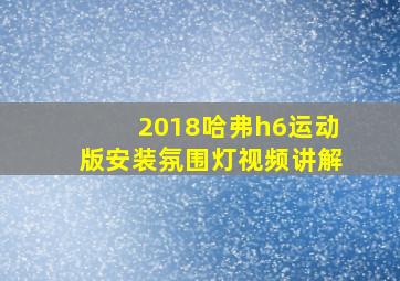 2018哈弗h6运动版安装氛围灯视频讲解