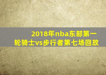 2018年nba东部第一轮骑士vs步行者第七场回放