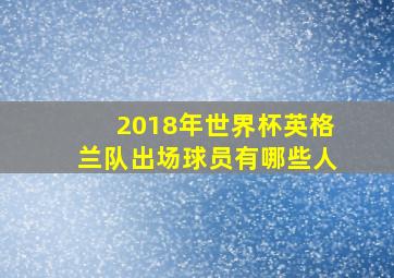 2018年世界杯英格兰队出场球员有哪些人