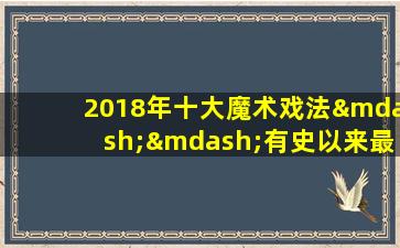 2018年十大魔术戏法——有史以来最神奇的魔术