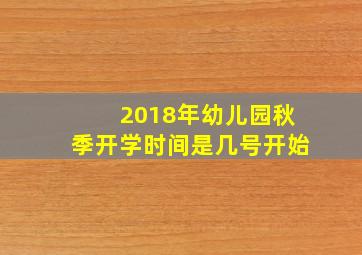 2018年幼儿园秋季开学时间是几号开始