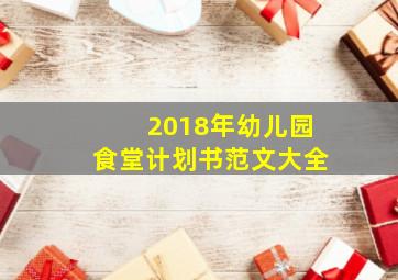 2018年幼儿园食堂计划书范文大全