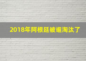 2018年阿根廷被谁淘汰了