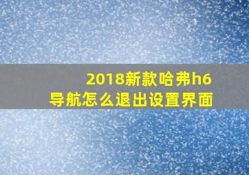 2018新款哈弗h6导航怎么退出设置界面