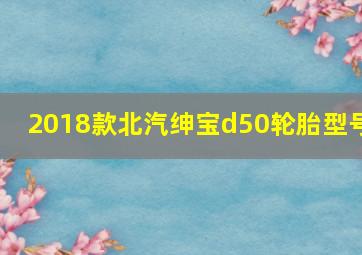 2018款北汽绅宝d50轮胎型号