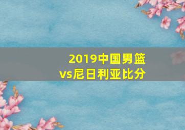 2019中国男篮vs尼日利亚比分