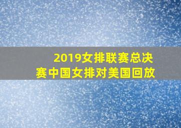 2019女排联赛总决赛中国女排对美国回放