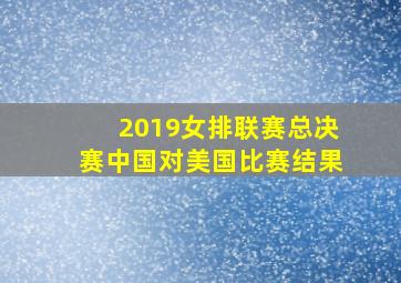 2019女排联赛总决赛中国对美国比赛结果