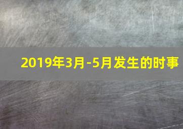 2019年3月-5月发生的时事