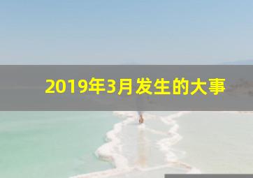 2019年3月发生的大事