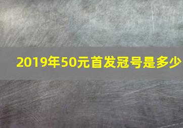 2019年50元首发冠号是多少