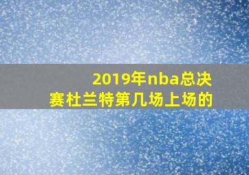 2019年nba总决赛杜兰特第几场上场的