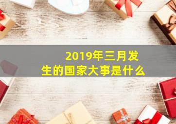 2019年三月发生的国家大事是什么