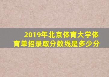 2019年北京体育大学体育单招录取分数线是多少分