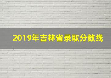 2019年吉林省录取分数线