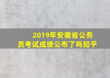 2019年安徽省公务员考试成绩公布了吗知乎