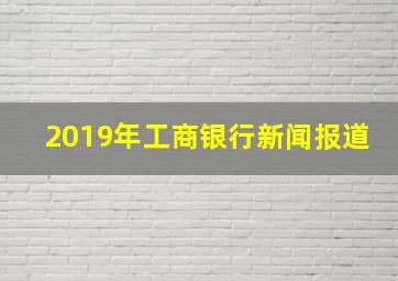 2019年工商银行新闻报道