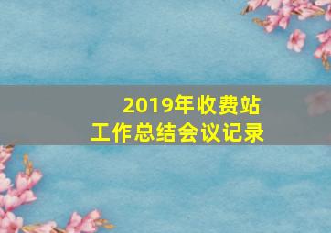 2019年收费站工作总结会议记录