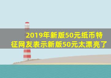 2019年新版50元纸币特征网友表示新版50元太漂亮了