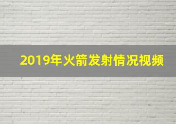 2019年火箭发射情况视频