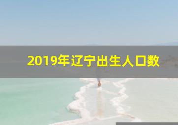 2019年辽宁出生人口数