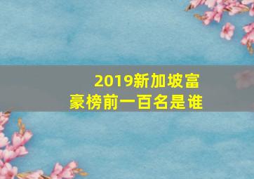 2019新加坡富豪榜前一百名是谁