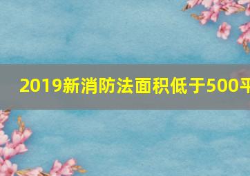 2019新消防法面积低于500平