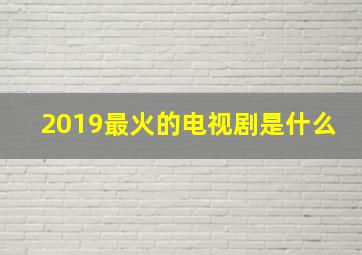 2019最火的电视剧是什么