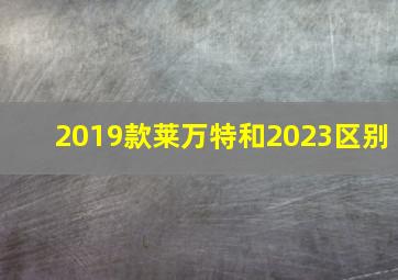 2019款莱万特和2023区别