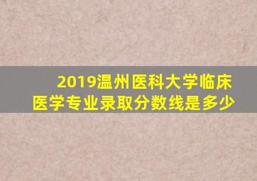 2019温州医科大学临床医学专业录取分数线是多少