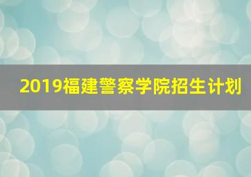 2019福建警察学院招生计划