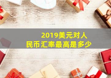 2019美元对人民币汇率最高是多少